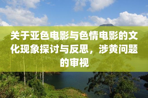 关于亚色电影与色情电影的文化现象探讨与反思，涉黄问题的审视