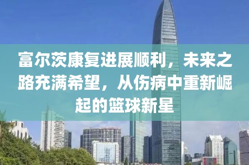 富尔茨康复进展顺利，未来之路充满希望，从伤病中重新崛起的篮球新星