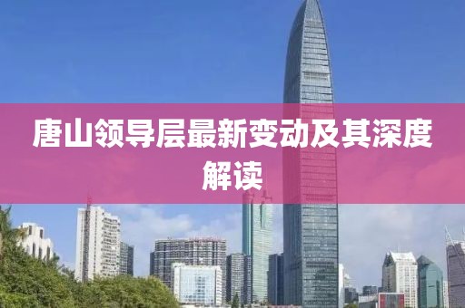 唐山领导层最新变动及其深度解读
