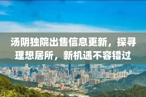 汤阴独院出售信息更新，探寻理想居所，新机遇不容错过