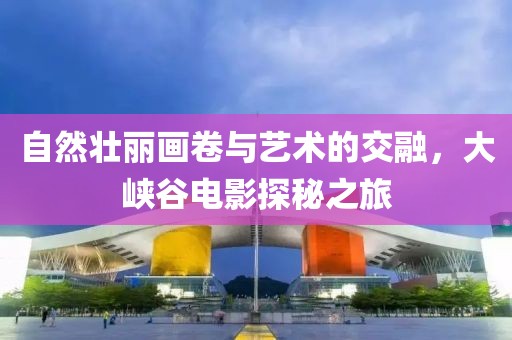 自然壮丽画卷与艺术的交融，大峡谷电影探秘之旅