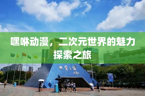 嘿咻动漫，二次元世界的魅力探索之旅