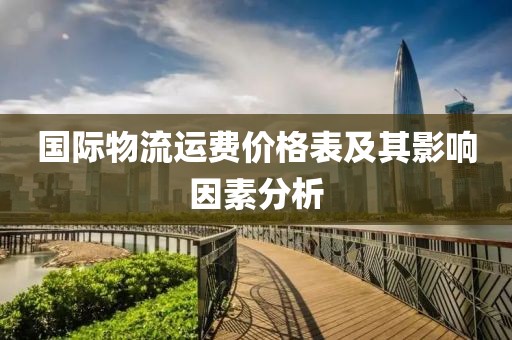 国际物流运费价格表及其影响因素分析