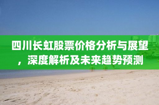 四川长虹股票价格分析与展望，深度解析及未来趋势预测