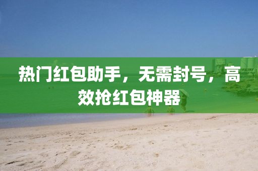 热门红包助手，无需封号，高效抢红包神器