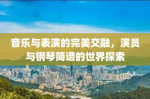 音乐与表演的完美交融，演员与钢琴简谱的世界探索