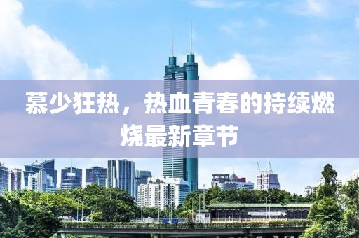 慕少狂热，热血青春的持续燃烧最新章节