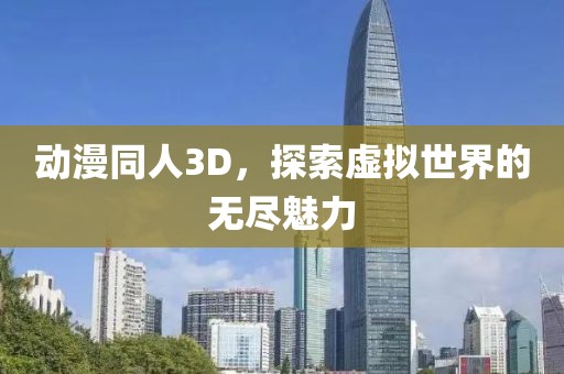 动漫同人3D，探索虚拟世界的无尽魅力