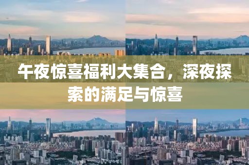 午夜惊喜福利大集合，深夜探索的满足与惊喜