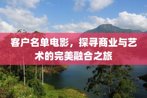 客户名单电影，探寻商业与艺术的完美融合之旅