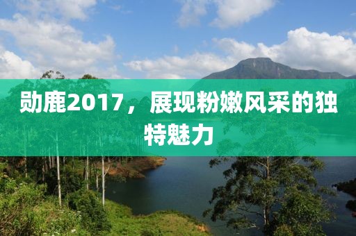 勋鹿2017，展现粉嫩风采的独特魅力