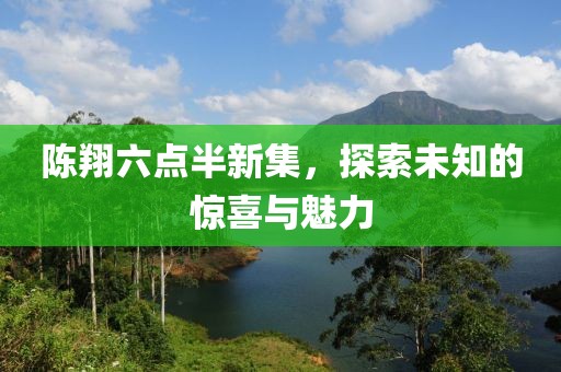 陈翔六点半新集，探索未知的惊喜与魅力