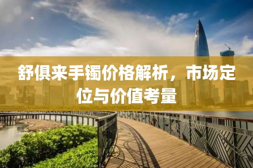 舒俱来手镯价格解析，市场定位与价值考量