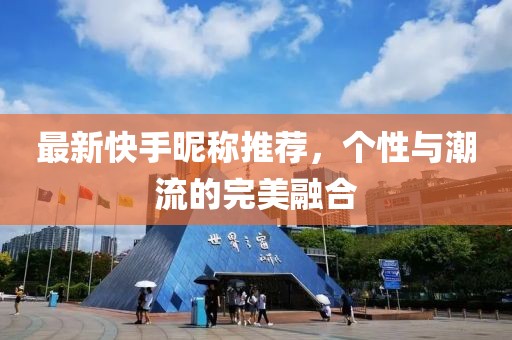 最新快手昵称推荐，个性与潮流的完美融合