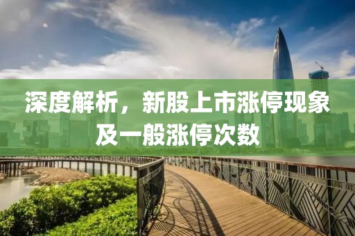 深度解析，新股上市涨停现象及一般涨停次数