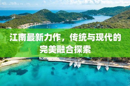 江南最新力作，传统与现代的完美融合探索