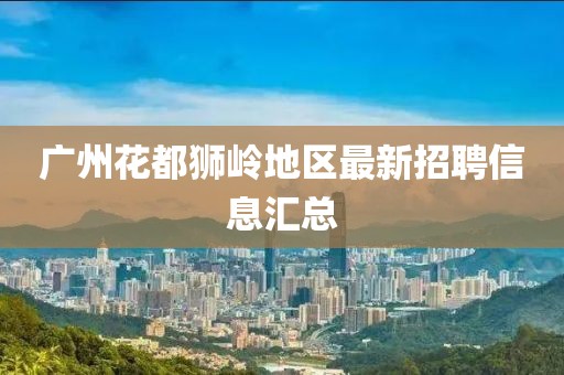 广州花都狮岭地区最新招聘信息汇总