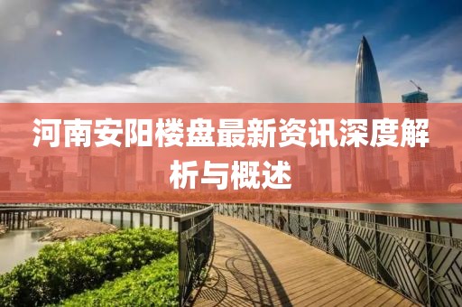 河南安阳楼盘最新资讯深度解析与概述
