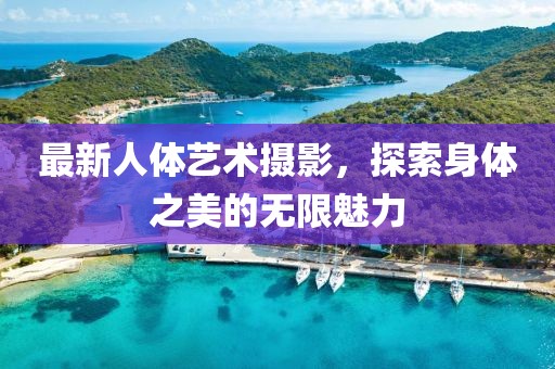 最新人体艺术摄影，探索身体之美的无限魅力