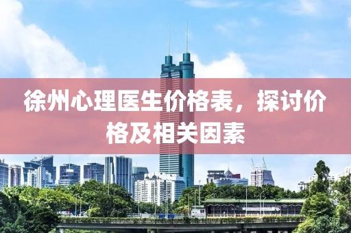 徐州心理医生价格表，探讨价格及相关因素