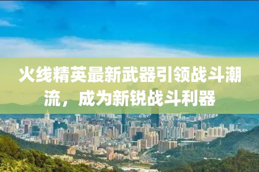 火线精英最新武器引领战斗潮流，成为新锐战斗利器