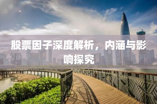股票因子深度解析，内涵与影响探究