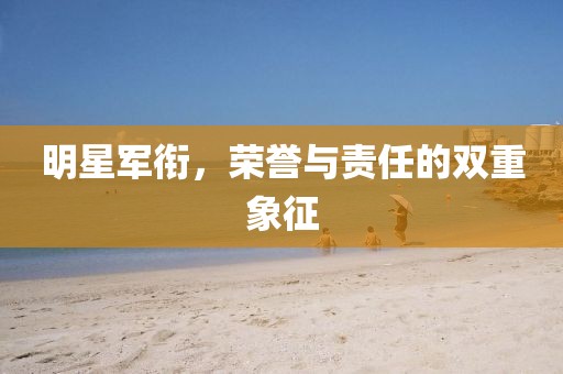 明星军衔，荣誉与责任的双重象征