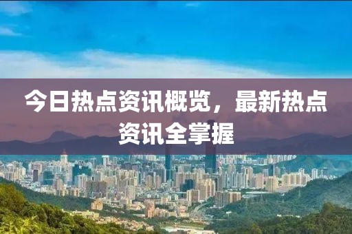 今日热点资讯概览，最新热点资讯全掌握