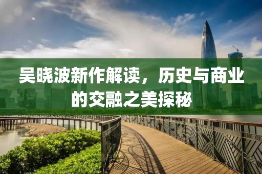 吴晓波新作解读，历史与商业的交融之美探秘