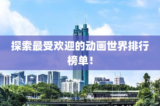 探索最受欢迎的动画世界排行榜单！