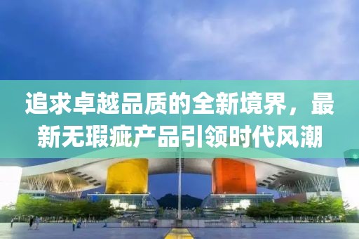 追求卓越品质的全新境界，最新无瑕疵产品引领时代风潮