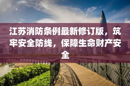 江苏消防条例最新修订版，筑牢安全防线，保障生命财产安全