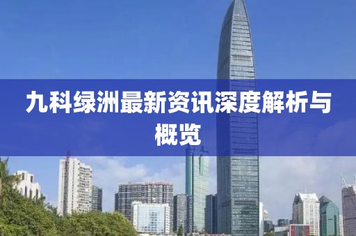 九科绿洲最新资讯深度解析与概览