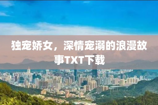 独宠娇女，深情宠溺的浪漫故事TXT下载
