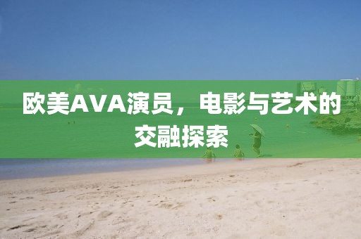 欧美AVA演员，电影与艺术的交融探索