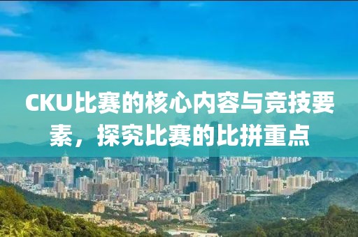CKU比赛的核心内容与竞技要素，探究比赛的比拼重点