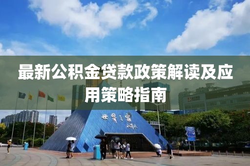 最新公积金贷款政策解读及应用策略指南