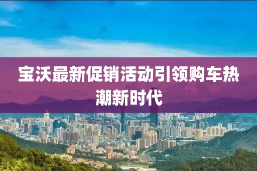 宝沃最新促销活动引领购车热潮新时代