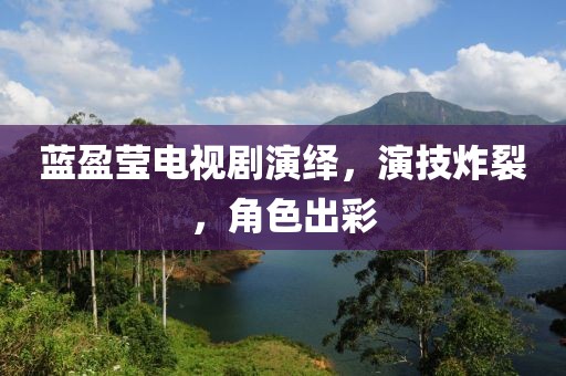 蓝盈莹电视剧演绎，演技炸裂，角色出彩