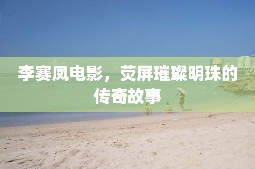 李赛凤电影，荧屏璀璨明珠的传奇故事