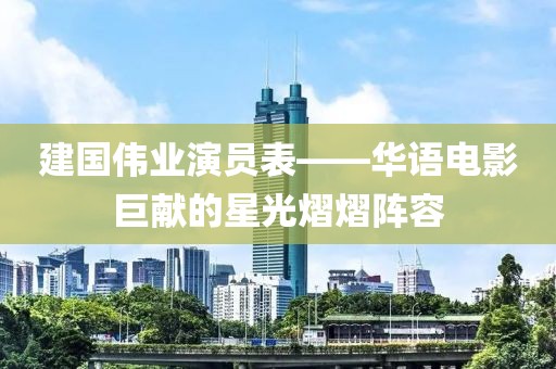 建国伟业演员表——华语电影巨献的星光熠熠阵容