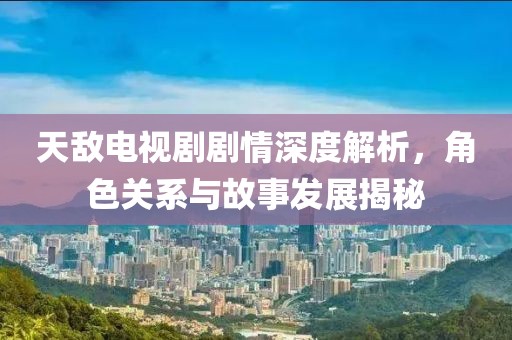 天敌电视剧剧情深度解析，角色关系与故事发展揭秘