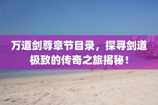 万道剑尊章节目录，探寻剑道极致的传奇之旅揭秘！
