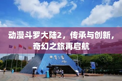 动漫斗罗大陆2，传承与创新，奇幻之旅再启航