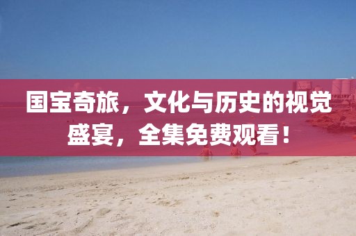 国宝奇旅，文化与历史的视觉盛宴，全集免费观看！