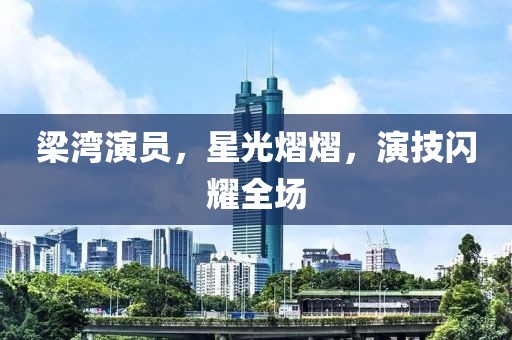 梁湾演员，星光熠熠，演技闪耀全场