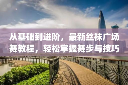 从基础到进阶，最新丝袜广场舞教程，轻松掌握舞步与技巧