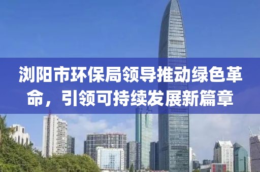 浏阳市环保局领导推动绿色革命，引领可持续发展新篇章