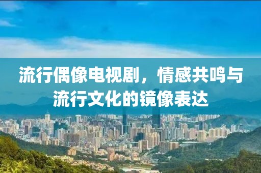 流行偶像电视剧，情感共鸣与流行文化的镜像表达