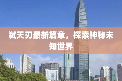 弑天刃最新篇章，探索神秘未知世界